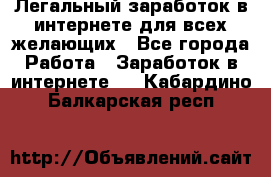 Легальный заработок в интернете для всех желающих - Все города Работа » Заработок в интернете   . Кабардино-Балкарская респ.